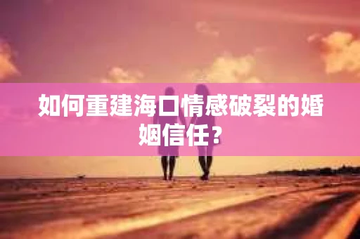 如何重建海口情感破裂的婚姻信任? 如何重建海口情感破裂的婚姻信任?
