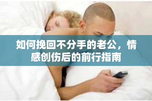 如何挽回不分手的老公,情感创伤后的前行指南 如何挽回不分手的老公,情感创伤后的前行指南