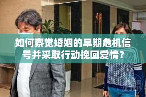 如何察觉婚姻的早期危机信号并采取行动挽回爱情? 如何察觉婚姻的早期危机信号并采取行动挽回爱情?