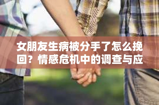 女朋友生病被分手了怎么挽回？情感危机中的调查与应对策略