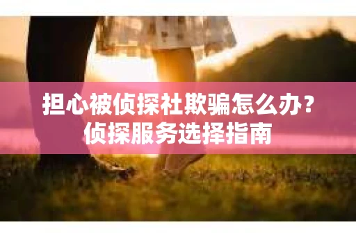 担心被侦探社欺骗怎么办?侦探服务选择指南 担心被侦探社欺骗怎么办?侦探服务选择指南