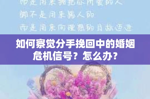 如何察觉分手挽回中的婚姻危机信号?怎么办? 如何察觉分手挽回中的婚姻危机信号?怎么办?