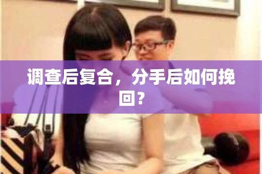 调查后复合,分手后如何挽回? 调查后复合,分手后如何挽回?