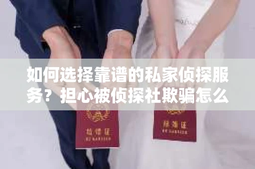 如何选择靠谱的私家侦探服务?担心被侦探社欺骗怎么办? 如何选择靠谱的私家侦探服务?担心被侦探社欺骗怎么办?