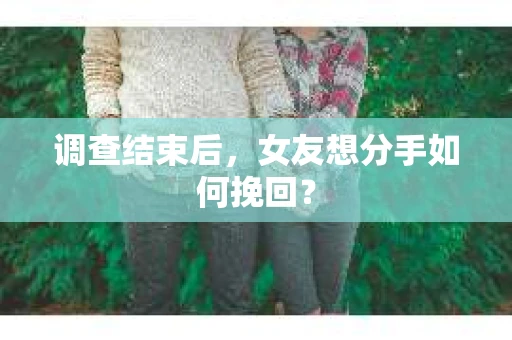 调查结束后,女友想分手如何挽回? 调查结束后,女友想分手如何挽回?