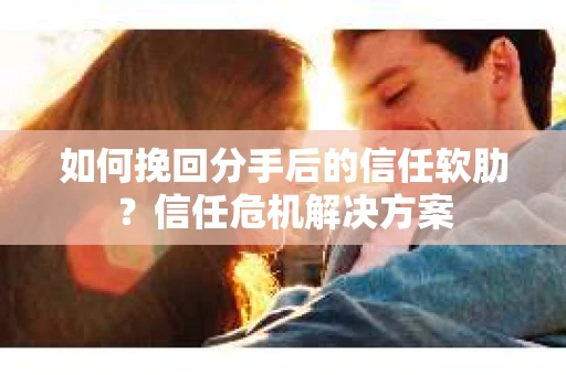 如何挽回分手后的信任软肋?信任危机解决方案 如何挽回分手后的信任软肋?信任危机解决方案