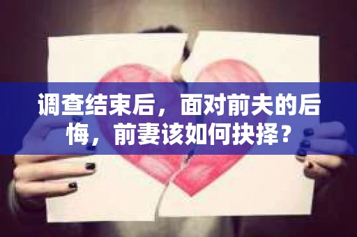 调查结束后,面对前夫的后悔,前妻该如何抉择? 调查结束后,面对前夫的后悔,前妻该如何抉择?