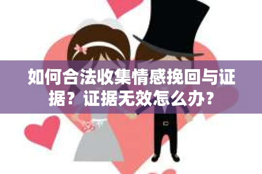 如何合法收集情感挽回与证据？证据无效怎么办？