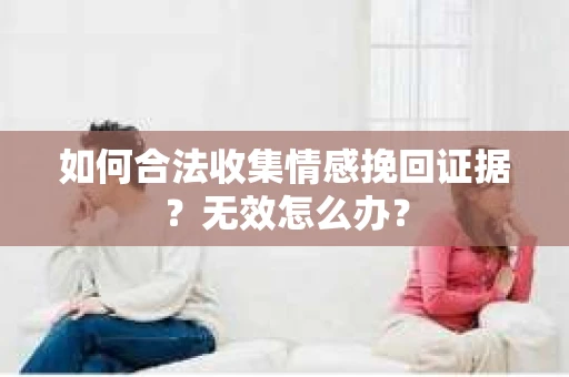 如何合法收集情感挽回证据?无效怎么办? 如何合法收集情感挽回证据?无效怎么办?
