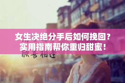 女生决绝分手后如何挽回?实用指南帮你重归甜蜜! 女生决绝分手后如何挽回?实用指南帮你重归甜蜜!