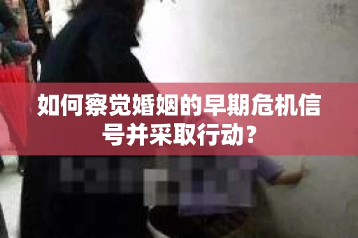 如何察觉婚姻的早期危机信号并采取行动？