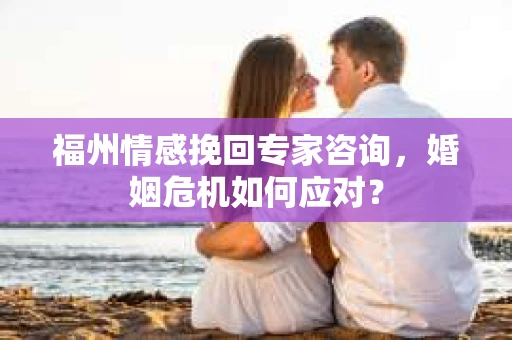 福州情感挽回专家咨询,婚姻危机如何应对? 福州情感挽回专家咨询,婚姻危机如何应对?