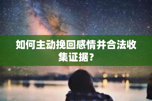 如何主动挽回感情并合法收集证据? 如何主动挽回感情并合法收集证据?