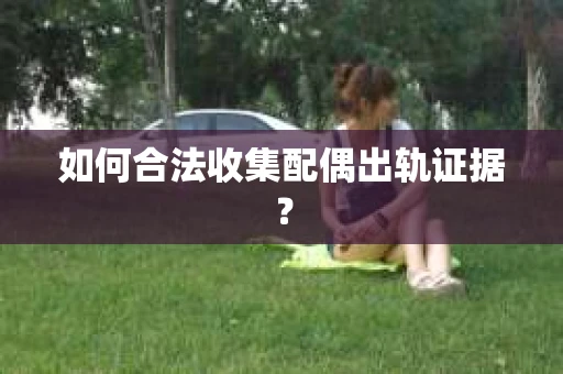 如何合法收集配偶出轨证据? 如何合法收集配偶出轨证据?