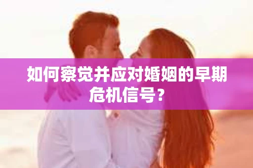 如何察觉并应对婚姻的早期危机信号? 如何察觉并应对婚姻的早期危机信号?