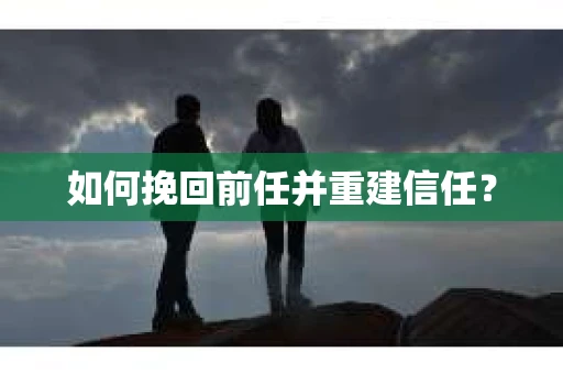 如何挽回前任并重建信任? 如何挽回前任并重建信任?