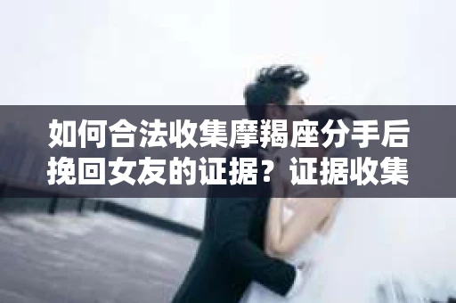 如何合法收集摩羯座分手后挽回女友的证据？证据收集策略与法律风险防范