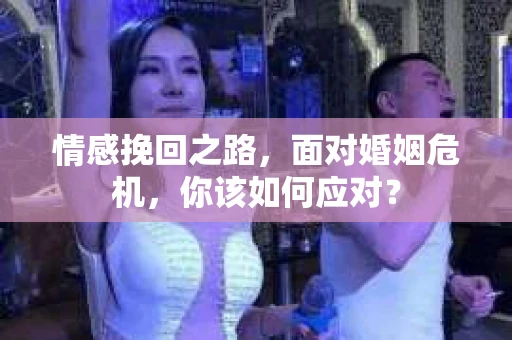 情感挽回之路，面对婚姻危机，你该如何应对？