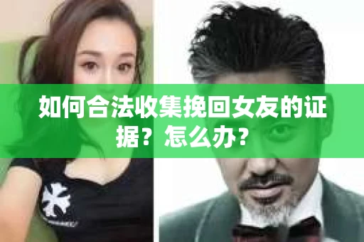 如何合法收集挽回女友的证据?怎么办? 如何合法收集挽回女友的证据?怎么办?