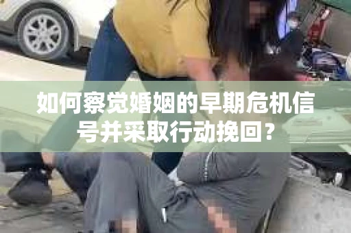 如何察觉婚姻的早期危机信号并采取行动挽回？