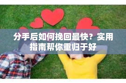 分手后如何挽回最快？实用指南帮你重归于好