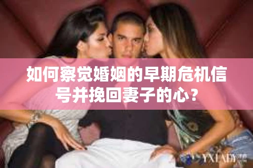 如何察觉婚姻的早期危机信号并挽回妻子的心？