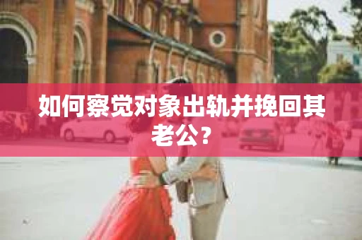如何察觉对象出轨并挽回其老公? 如何察觉对象出轨并挽回其老公?