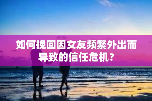 如何挽回因女友频繁外出而导致的信任危机? 如何挽回因女友频繁外出而导致的信任危机?