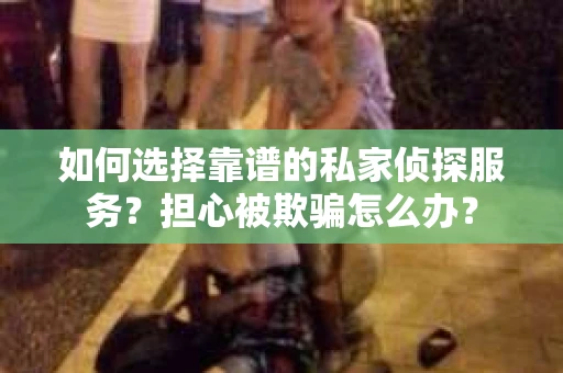 如何选择靠谱的私家侦探服务？担心被欺骗怎么办？