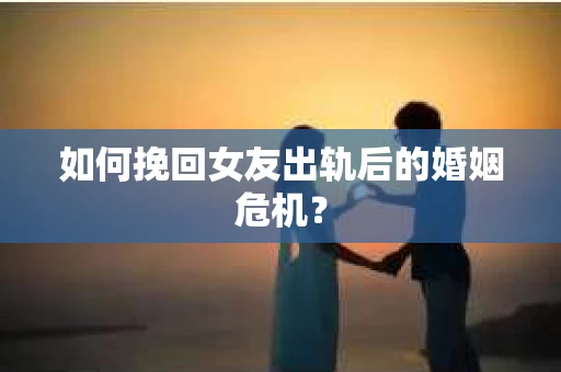 如何挽回女友出轨后的婚姻危机? 如何挽回女友出轨后的婚姻危机?