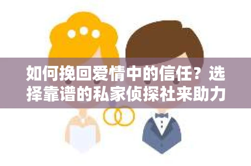 如何挽回爱情中的信任？选择靠谱的私家侦探社来助力