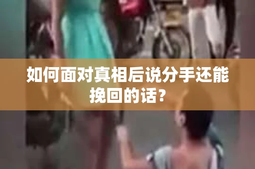 如何面对真相后说分手还能挽回的话? 如何面对真相后说分手还能挽回的话?