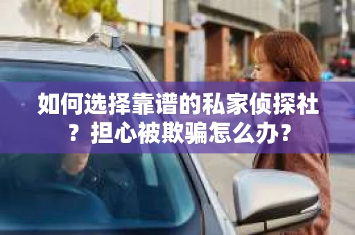 如何选择靠谱的私家侦探社？担心被欺骗怎么办？