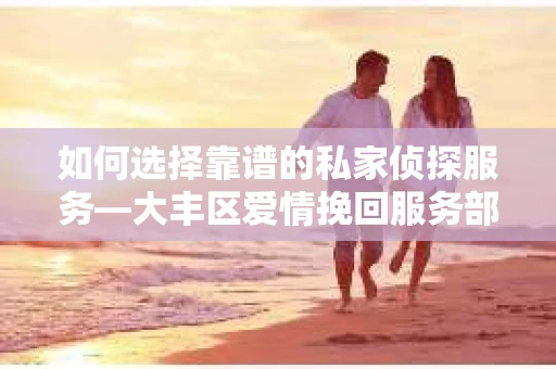 如何选择靠谱的私家侦探服务—大丰区爱情挽回服务部选择指南 如何选择靠谱的私家侦探服务—大丰区爱情挽回服务部选择指南