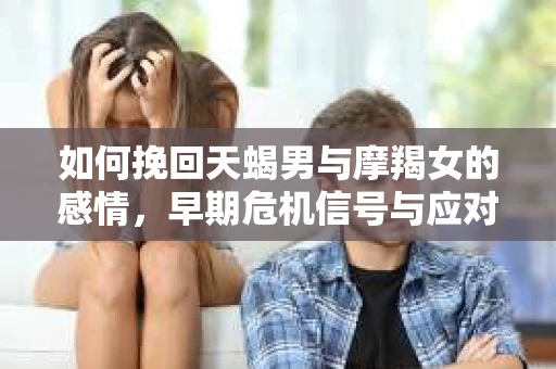 如何挽回天蝎男与摩羯女的感情，早期危机信号与应对策略