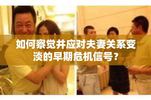 如何察觉并应对夫妻关系变淡的早期危机信号？