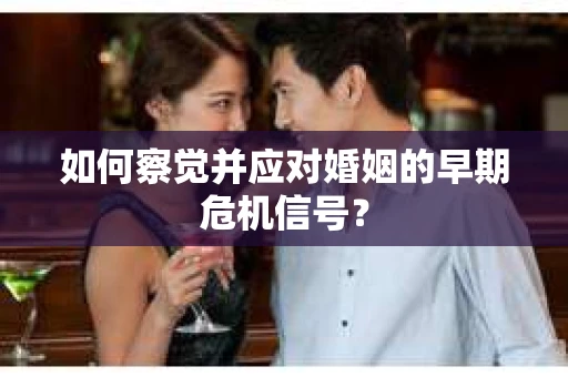如何察觉并应对婚姻的早期危机信号? 如何察觉并应对婚姻的早期危机信号?