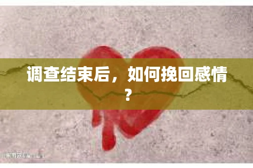 调查结束后,如何挽回感情? 调查结束后,如何挽回感情?