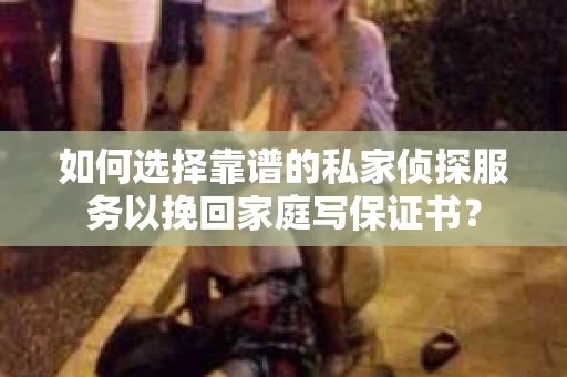 如何选择靠谱的私家侦探服务以挽回家庭写保证书？