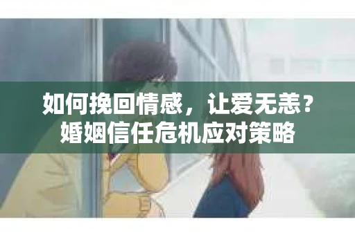 如何挽回情感，让爱无恙？婚姻信任危机应对策略