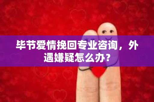 毕节爱情挽回专业咨询，外遇嫌疑怎么办？