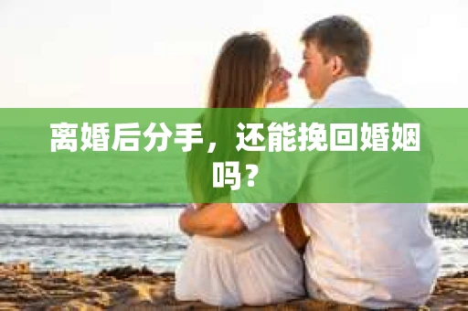 离婚后分手,还能挽回婚姻吗? 离婚后分手,还能挽回婚姻吗?