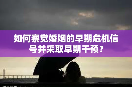 如何察觉婚姻的早期危机信号并采取早期干预? 如何察觉婚姻的早期危机信号并采取早期干预?