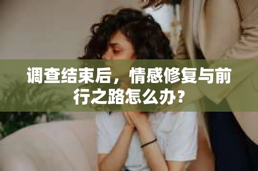 调查结束后,情感修复与前行之路怎么办? 调查结束后,情感修复与前行之路怎么办?
