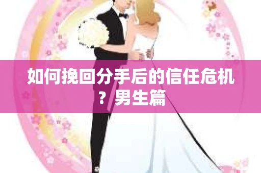 如何挽回分手后的信任危机？男生篇