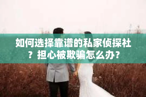 如何选择靠谱的私家侦探社？担心被欺骗怎么办？