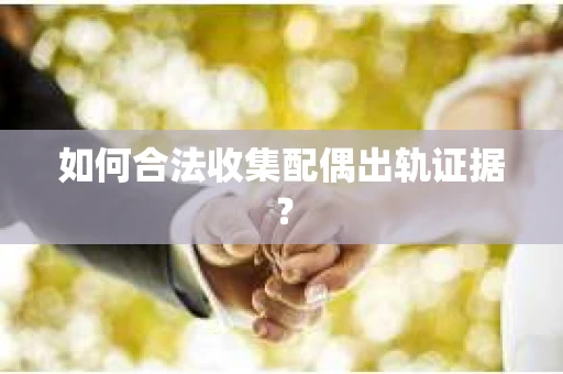 如何合法收集配偶出轨证据？