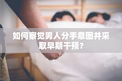 如何察觉男人分手意图并采取早期干预? 如何察觉男人分手意图并采取早期干预?