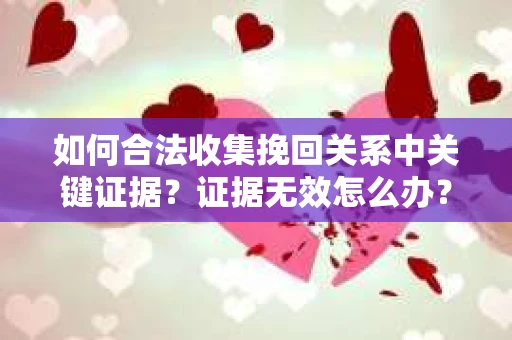 如何合法收集挽回关系中关键证据?证据无效怎么办? 如何合法收集挽回关系中关键证据?证据无效怎么办?