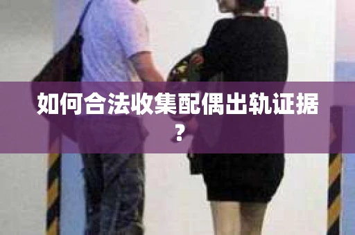 如何合法收集配偶出轨证据？
